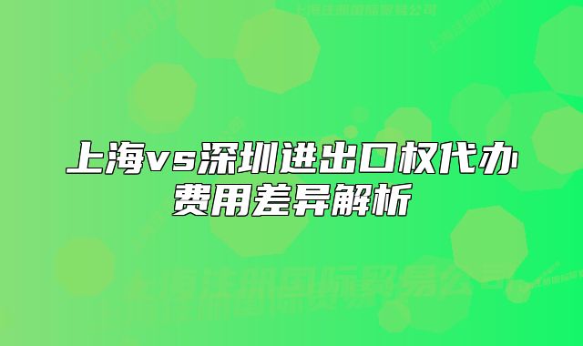 上海vs深圳進出口權代辦費用差異解析