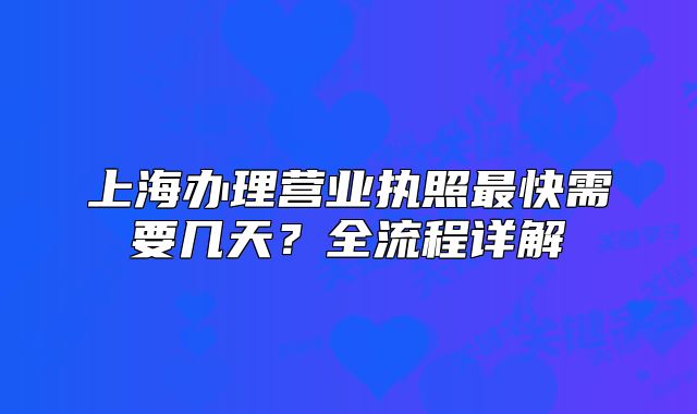 上海辦理營業(yè)執(zhí)照最快需要幾天？全流程詳解