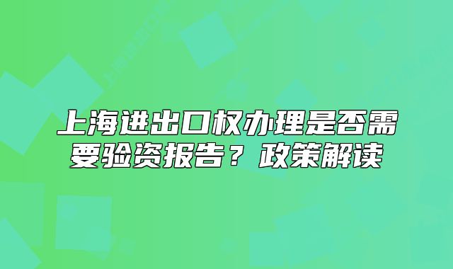 上海進(jìn)出口權(quán)辦理是否需要驗(yàn)資報(bào)告？政策解讀