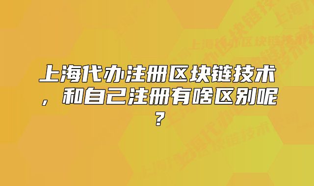 上海代辦注冊(cè)區(qū)塊鏈技術(shù)，和自己注冊(cè)有啥區(qū)別呢？