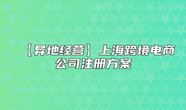 【異地經(jīng)營】上海跨境電商公司注冊方案