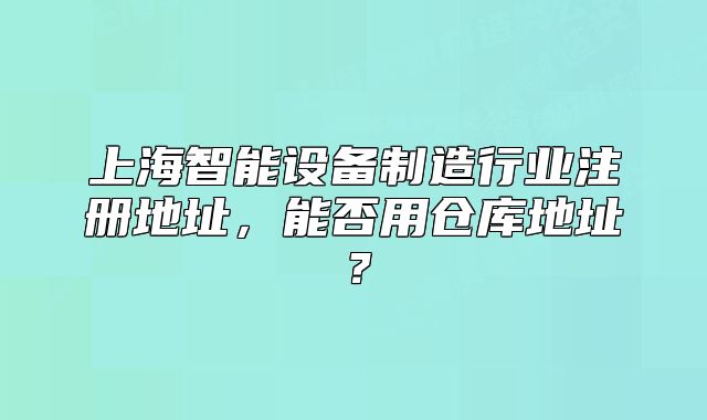 上海智能設(shè)備制造行業(yè)注冊地址，能否用倉庫地址？