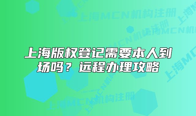 上海版權(quán)登記需要本人到場(chǎng)嗎？遠(yuǎn)程辦理攻略