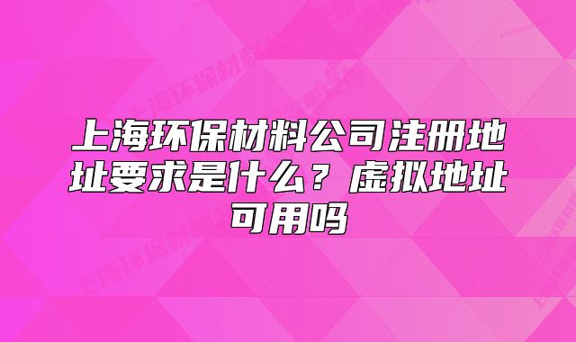 上海環(huán)保材料公司注冊地址要求是什么？虛擬地址可用嗎