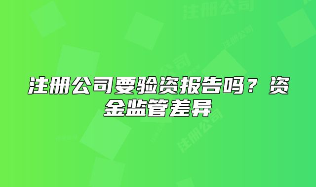 注冊公司要驗(yàn)資報(bào)告嗎？資金監(jiān)管差異