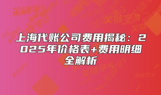 上海代賬公司費用揭秘：2025年價格表+費用明細全解析