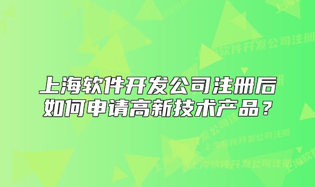 上海軟件開發(fā)公司注冊后如何申請高新技術(shù)產(chǎn)品？