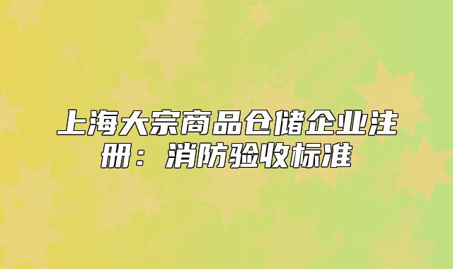 上海大宗商品倉儲(chǔ)企業(yè)注冊(cè)：消防驗(yàn)收標(biāo)準(zhǔn)