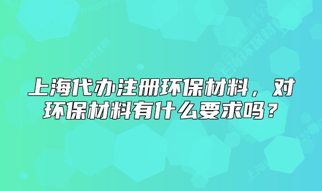上海代辦注冊(cè)環(huán)保材料，對(duì)環(huán)保材料有什么要求嗎？