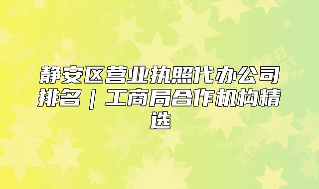 靜安區(qū)營業(yè)執(zhí)照代辦公司排名|工商局合作機構精選