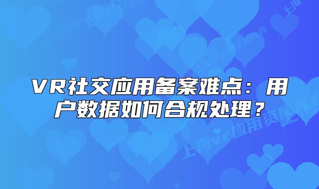 VR社交應(yīng)用備案難點(diǎn)：用戶(hù)數(shù)據(jù)如何合規(guī)處理？
