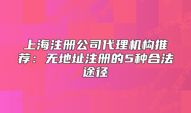 上海注冊公司代理機構(gòu)推薦：無地址注冊的5種合法途徑