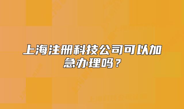 上海注冊科技公司可以加急辦理嗎？
