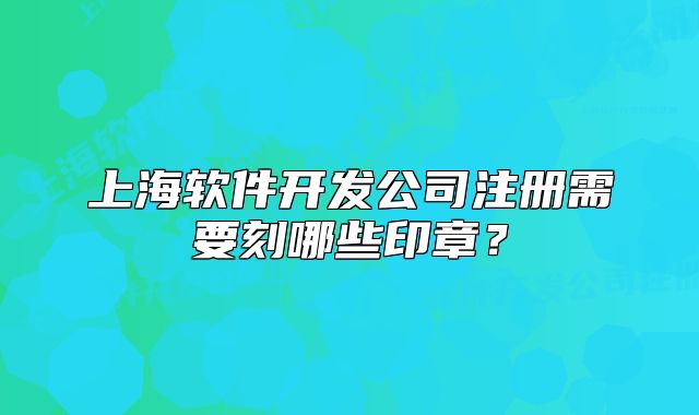 上海軟件開發(fā)公司注冊需要刻哪些印章？