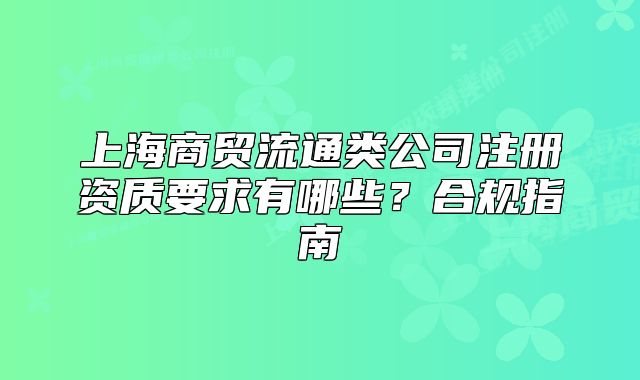 上海商貿(mào)流通類公司注冊(cè)資質(zhì)要求有哪些？合規(guī)指南