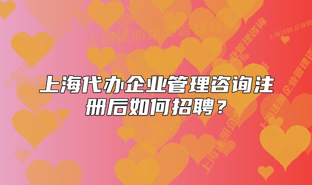 上海代辦企業(yè)管理咨詢注冊后如何招聘？