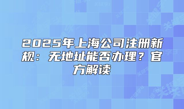 2025年上海公司注冊新規(guī)：無地址能否辦理？官方解讀