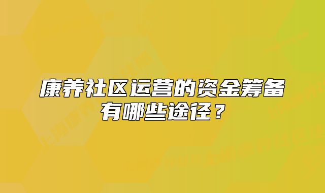 康養(yǎng)社區(qū)運營的資金籌備有哪些途徑？