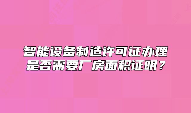 智能設(shè)備制造許可證辦理是否需要廠房面積證明？