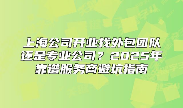 上海公司開(kāi)業(yè)找外包團(tuán)隊(duì)還是專(zhuān)業(yè)公司？2025年靠譜服務(wù)商避坑指南