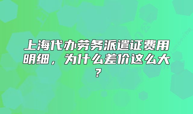 上海代辦勞務(wù)派遣證費(fèi)用明細(xì)，為什么差價(jià)這么大？