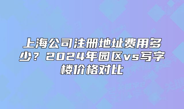 上海公司注冊地址費用多少？2024年園區(qū)vs寫字樓價格對比