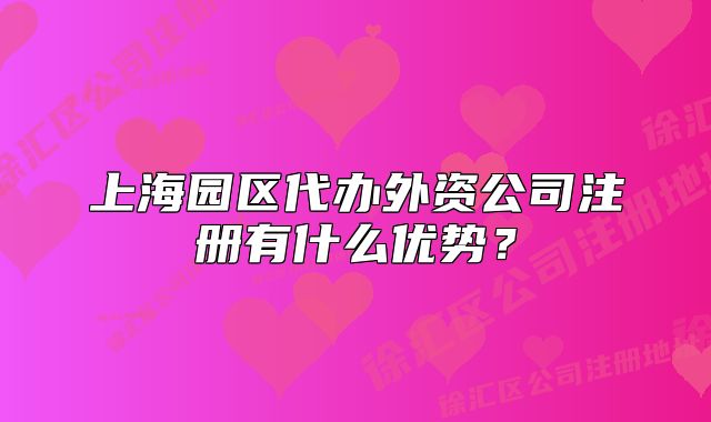 上海園區(qū)代辦外資公司注冊(cè)有什么優(yōu)勢(shì)？