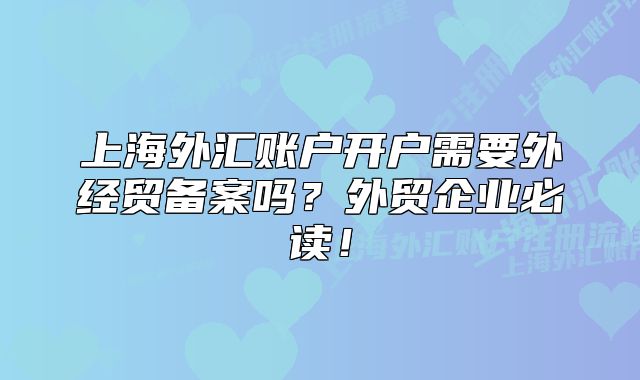上海外匯賬戶開戶需要外經(jīng)貿(mào)備案嗎？外貿(mào)企業(yè)必讀！