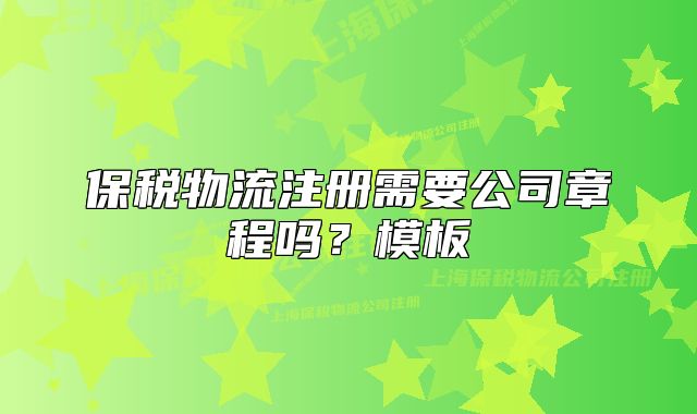 保稅物流注冊需要公司章程嗎？模板
