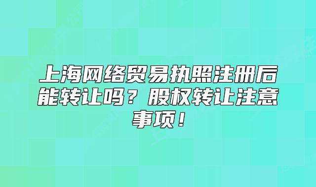 上海網(wǎng)絡(luò)貿(mào)易執(zhí)照注冊后能轉(zhuǎn)讓嗎？股權(quán)轉(zhuǎn)讓注意事項(xiàng)！