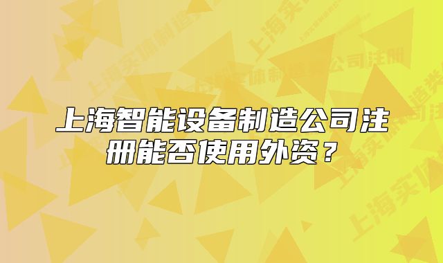 上海智能設(shè)備制造公司注冊能否使用外資？