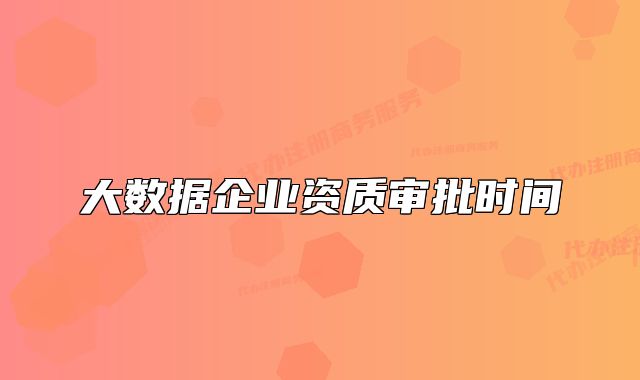 大數(shù)據(jù)企業(yè)資質(zhì)審批時(shí)間