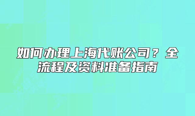 如何辦理上海代賬公司？全流程及資料準(zhǔn)備指南