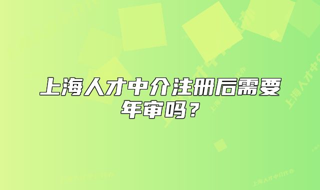 上海人才中介注冊后需要年審嗎？