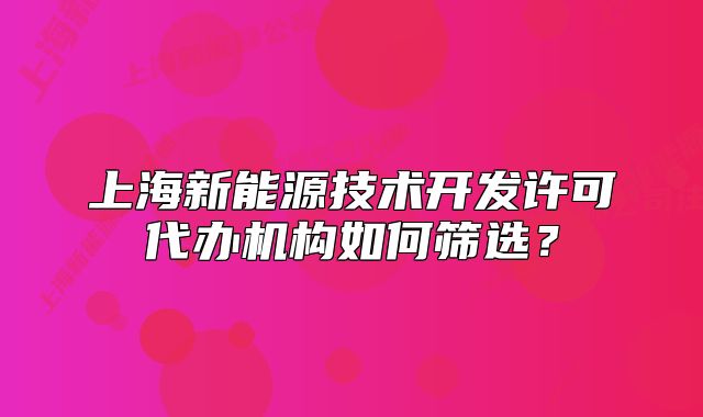 上海新能源技術(shù)開發(fā)許可代辦機(jī)構(gòu)如何篩選？