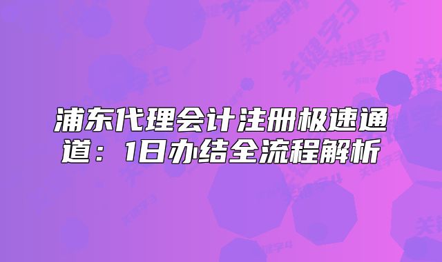 浦東代理會(huì)計(jì)注冊(cè)極速通道：1日辦結(jié)全流程解析