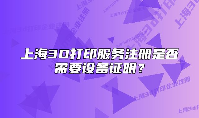 上海3D打印服務(wù)注冊是否需要設(shè)備證明？