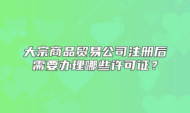 大宗商品貿(mào)易公司注冊后需要辦理哪些許可證？