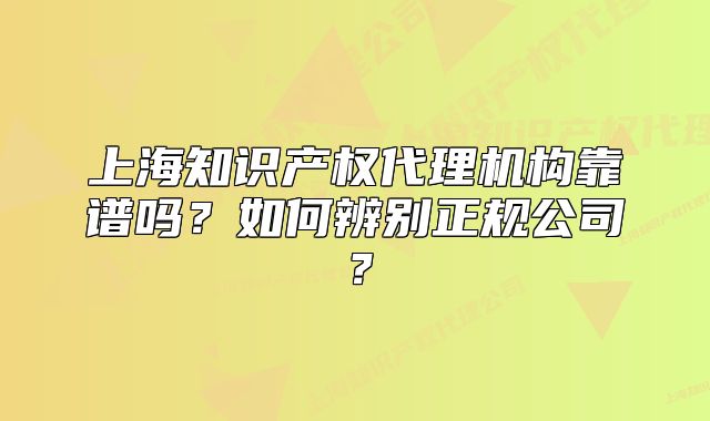 上海知識(shí)產(chǎn)權(quán)代理機(jī)構(gòu)靠譜嗎？如何辨別正規(guī)公司？