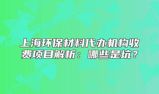 上海環(huán)保材料代辦機(jī)構(gòu)收費(fèi)項(xiàng)目解析：哪些是坑？
