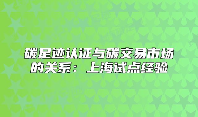碳足跡認證與碳交易市場的關(guān)系：上海試點經(jīng)驗
