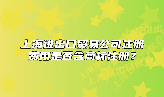 上海進出口貿(mào)易公司注冊費用是否含商標注冊？