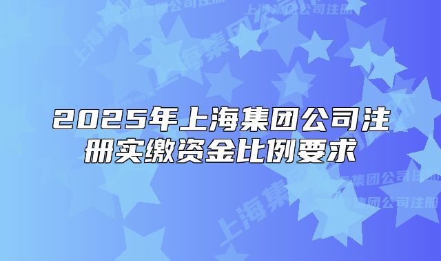 2025年上海集團公司注冊實繳資金比例要求