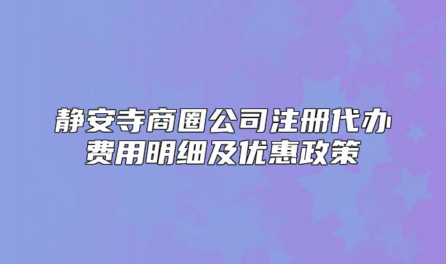 靜安寺商圈公司注冊代辦費用明細及優(yōu)惠政策