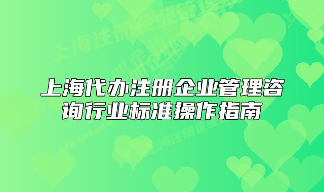 上海代辦注冊企業(yè)管理咨詢行業(yè)標準操作指南