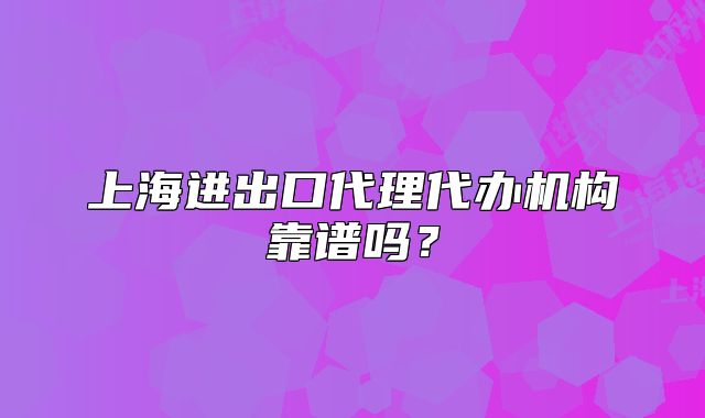 上海進(jìn)出口代理代辦機構(gòu)靠譜嗎？