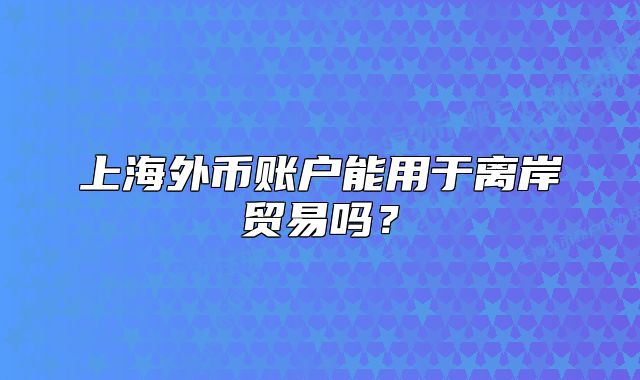 上海外幣賬戶能用于離岸貿(mào)易嗎？