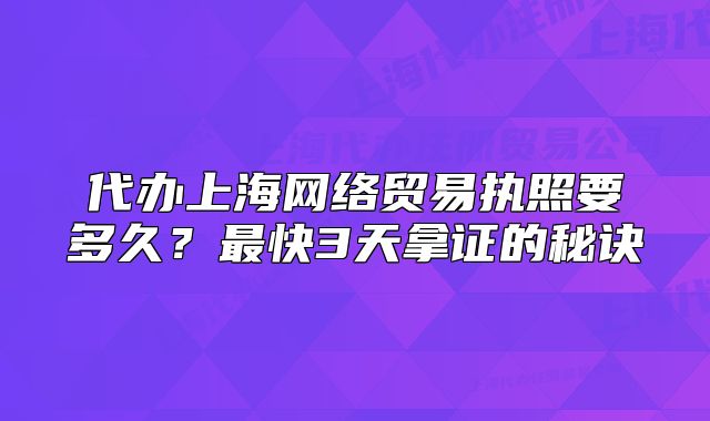 代辦上海網(wǎng)絡(luò)貿(mào)易執(zhí)照要多久？最快3天拿證的秘訣