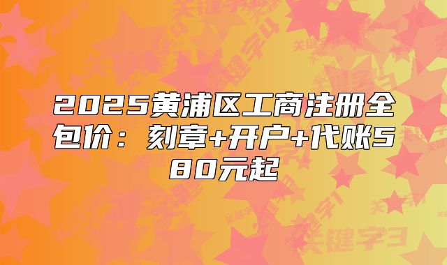 2025黃浦區(qū)工商注冊全包價：刻章+開戶+代賬580元起