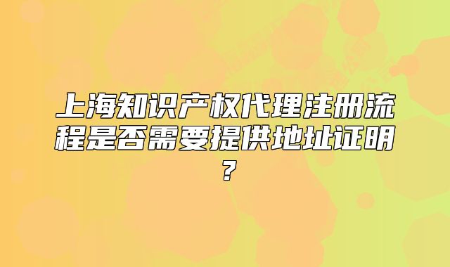 上海知識產權代理注冊流程是否需要提供地址證明？